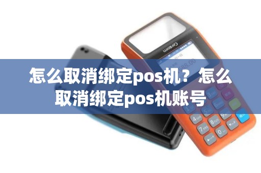 怎么取消绑定pos机？怎么取消绑定pos机账号