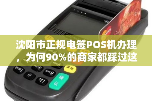 沈阳市正规电签POS机办理，为何90%的商家都踩过这些坑？揭秘安全办理的3大核心要素！