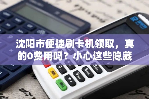 沈阳市便捷刷卡机领取，真的0费用吗？小心这些隐藏陷阱！