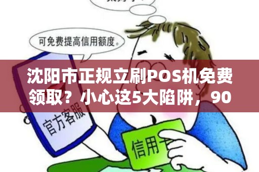 沈阳市正规立刷POS机免费领取？小心这5大陷阱，90%的人已中招！