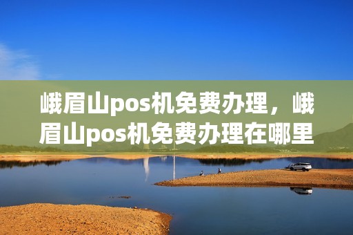 峨眉山pos机免费办理，峨眉山pos机免费办理在哪里