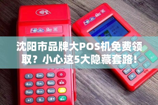 沈阳市品牌大POS机免费领取？小心这5大隐藏套路！