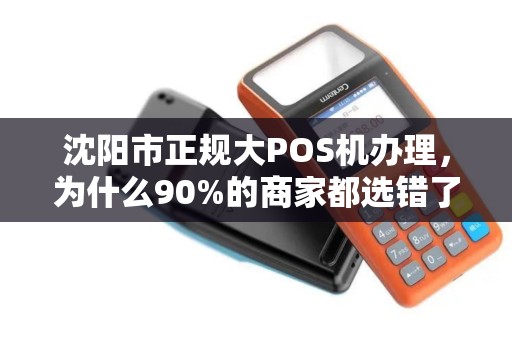 沈阳市正规大POS机办理，为什么90%的商家都选错了？真相让人震惊！