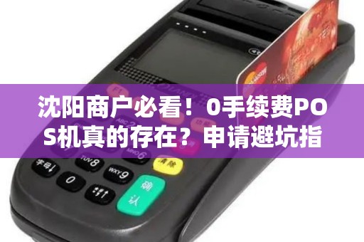 沈阳商户必看！0手续费POS机真的存在？申请避坑指南来了！