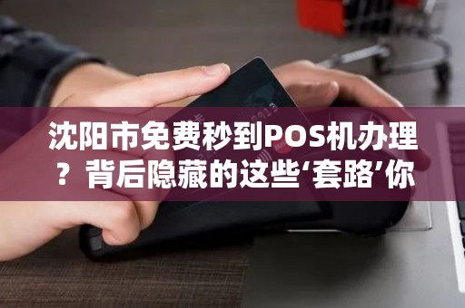 沈阳市免费秒到POS机办理？背后隐藏的这些‘套路’你一定要知道！