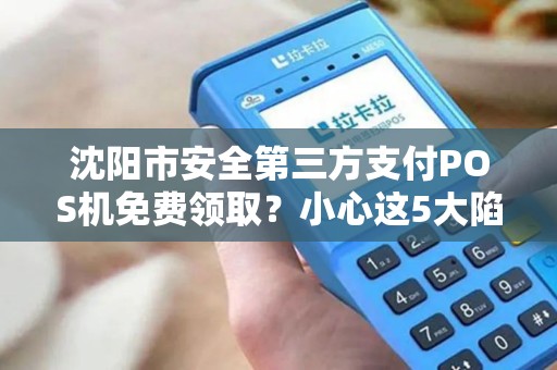 沈阳市安全第三方支付POS机免费领取？小心这5大陷阱！