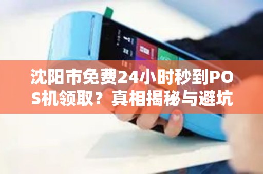 沈阳市免费24小时秒到POS机领取？真相揭秘与避坑指南！