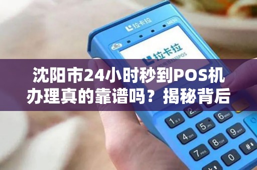 沈阳市24小时秒到POS机办理真的靠谱吗？揭秘背后隐藏的3大风险！