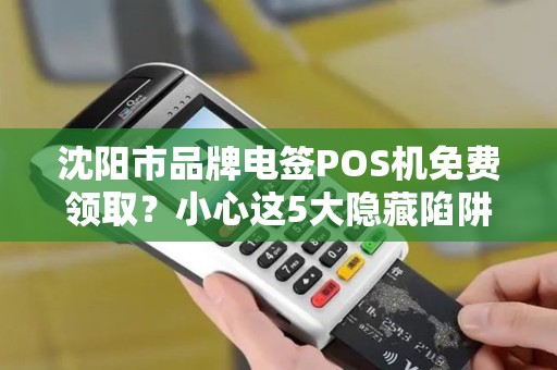 沈阳市品牌电签POS机免费领取？小心这5大隐藏陷阱！