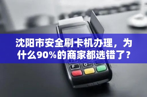 沈阳市安全刷卡机办理，为什么90%的商家都选错了？