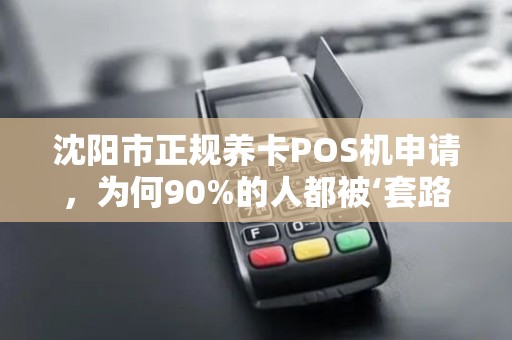 沈阳市正规养卡POS机申请，为何90%的人都被‘套路’了？