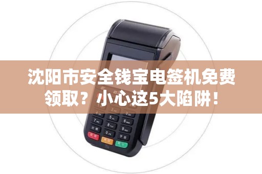 沈阳市安全钱宝电签机免费领取？小心这5大陷阱！