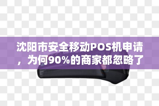 沈阳市安全移动POS机申请，为何90%的商家都忽略了这3个致命风险？