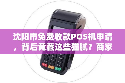 沈阳市免费收款POS机申请，背后竟藏这些猫腻？商家必看避坑指南！