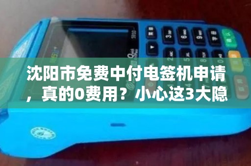 沈阳市免费中付电签机申请，真的0费用？小心这3大隐藏套路！
