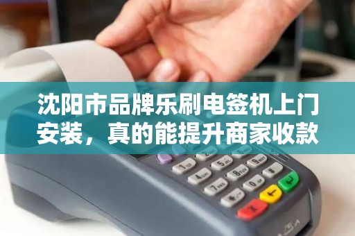 沈阳市品牌乐刷电签机上门安装，真的能提升商家收款效率吗？