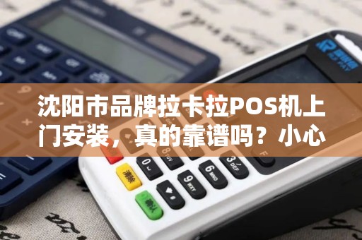 沈阳市品牌拉卡拉POS机上门安装，真的靠谱吗？小心这5大陷阱！