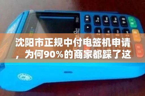 沈阳市正规中付电签机申请，为何90%的商家都踩了这3个坑？