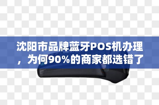沈阳市品牌蓝牙POS机办理，为何90%的商家都选错了？真相让人震惊！