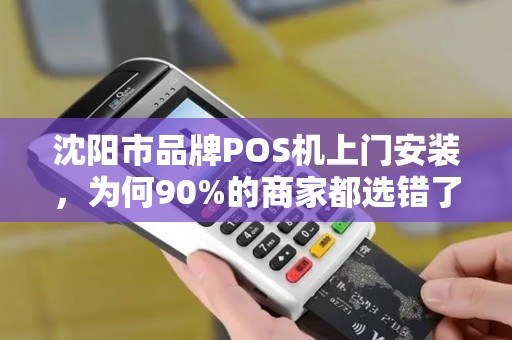 沈阳市品牌POS机上门安装，为何90%的商家都选错了服务商？