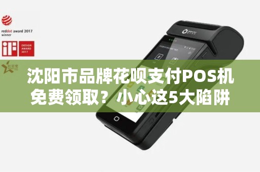 沈阳市品牌花呗支付POS机免费领取？小心这5大陷阱！
