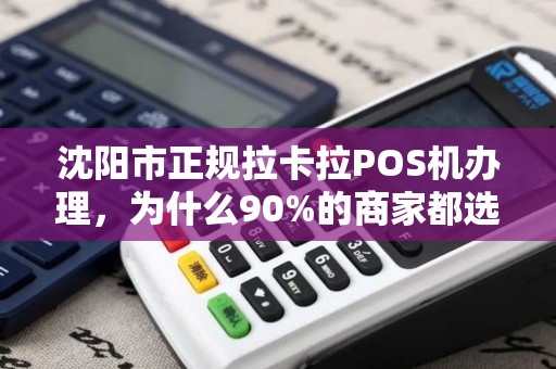 沈阳市正规拉卡拉POS机办理，为什么90%的商家都选错了渠道？