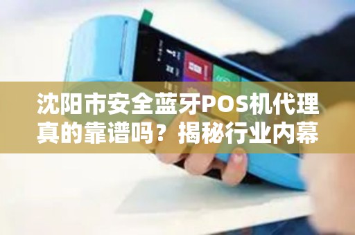 沈阳市安全蓝牙POS机代理真的靠谱吗？揭秘行业内幕与避坑指南！