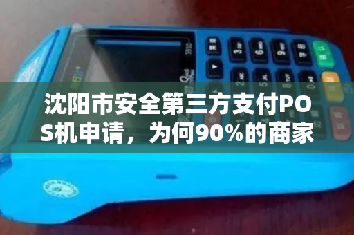 沈阳市安全第三方支付POS机申请，为何90%的商家都选错了？