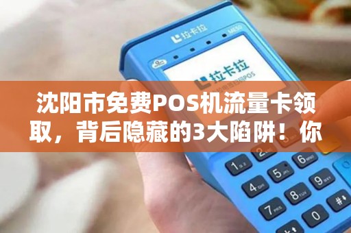 沈阳市免费POS机流量卡领取，背后隐藏的3大陷阱！你中招了吗？