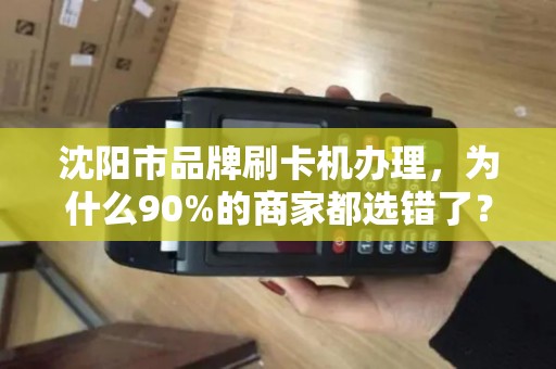 沈阳市品牌刷卡机办理，为什么90%的商家都选错了？真相让人震惊！