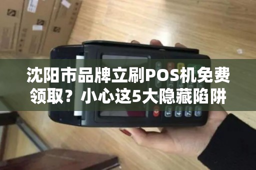沈阳市品牌立刷POS机免费领取？小心这5大隐藏陷阱！