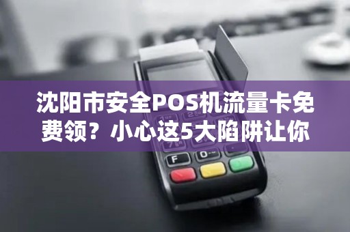 沈阳市安全POS机流量卡免费领？小心这5大陷阱让你血本无归！