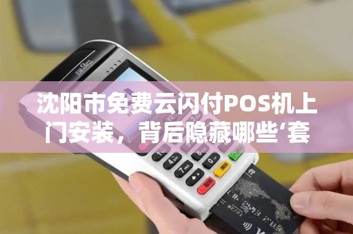 沈阳市免费云闪付POS机上门安装，背后隐藏哪些‘套路’商家必看避坑指南！