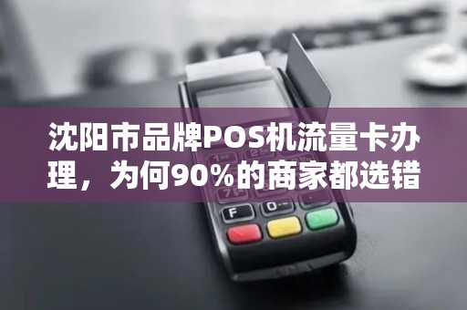 沈阳市品牌POS机流量卡办理，为何90%的商家都选错了？揭秘3大隐藏陷阱！