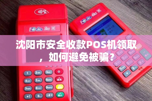 沈阳市安全收款POS机领取，如何避免被骗？
