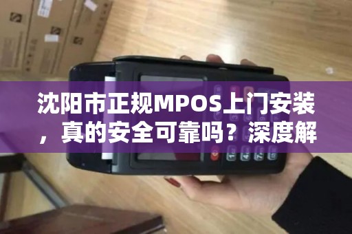 沈阳市正规MPOS上门安装，真的安全可靠吗？深度解析MPOS办理的5大关键点
