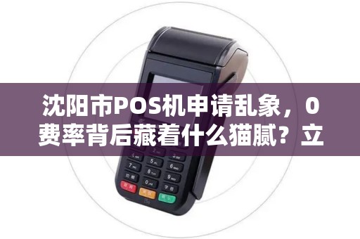 沈阳市POS机申请乱象，0费率背后藏着什么猫腻？立刷真的靠谱吗？