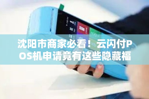沈阳市商家必看！云闪付POS机申请竟有这些隐藏福利？