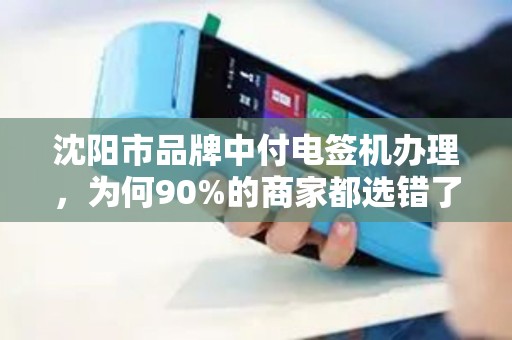 沈阳市品牌中付电签机办理，为何90%的商家都选错了？揭秘3大避坑指南！