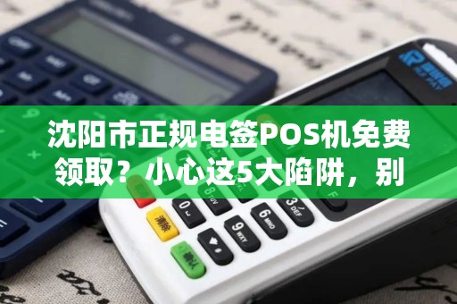 沈阳市正规电签POS机免费领取？小心这5大陷阱，别让‘馅饼’变‘陷阱’