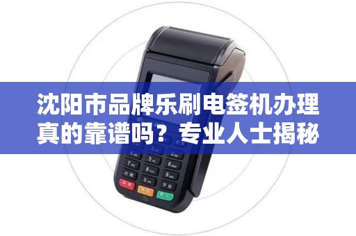 沈阳市品牌乐刷电签机办理真的靠谱吗？专业人士揭秘3大避坑指南！