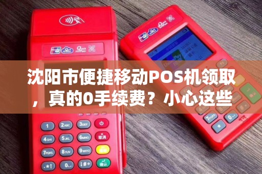 沈阳市便捷移动POS机领取，真的0手续费？小心这些隐藏陷阱！