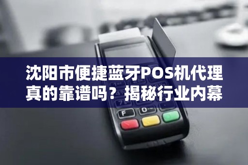 沈阳市便捷蓝牙POS机代理真的靠谱吗？揭秘行业内幕与避坑指南！