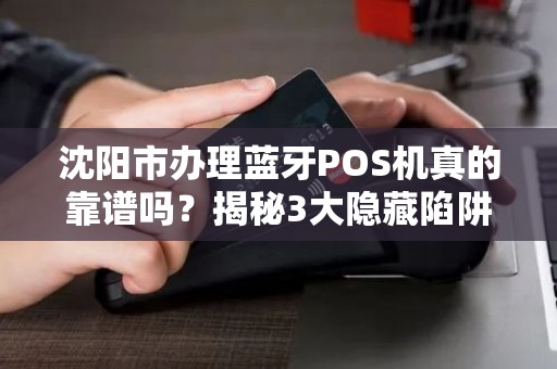 沈阳市办理蓝牙POS机真的靠谱吗？揭秘3大隐藏陷阱与5个必知优惠！