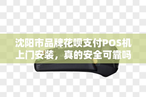 沈阳市品牌花呗支付POS机上门安装，真的安全可靠吗？揭秘背后的5大陷阱！