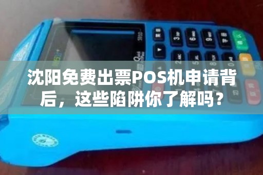 沈阳免费出票POS机申请背后，这些陷阱你了解吗？