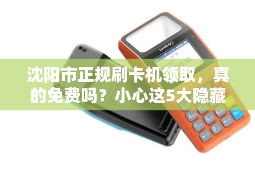 沈阳市正规刷卡机领取，真的免费吗？小心这5大隐藏陷阱！