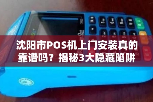 沈阳市POS机上门安装真的靠谱吗？揭秘3大隐藏陷阱与省钱技巧！