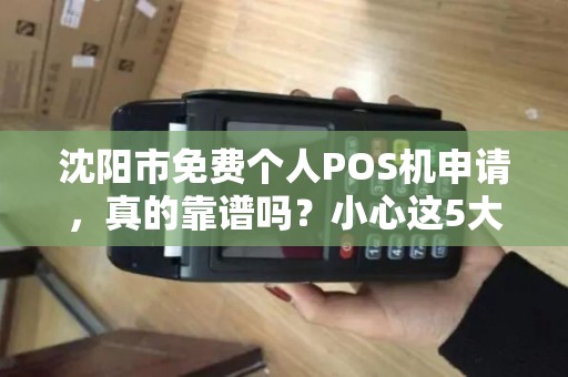 沈阳市免费个人POS机申请，真的靠谱吗？小心这5大陷阱！