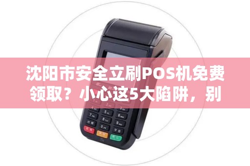 沈阳市安全立刷POS机免费领取？小心这5大陷阱，别让‘馅饼’变‘陷阱’
